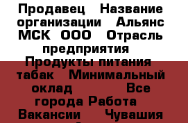 Продавец › Название организации ­ Альянс-МСК, ООО › Отрасль предприятия ­ Продукты питания, табак › Минимальный оклад ­ 5 000 - Все города Работа » Вакансии   . Чувашия респ.,Алатырь г.